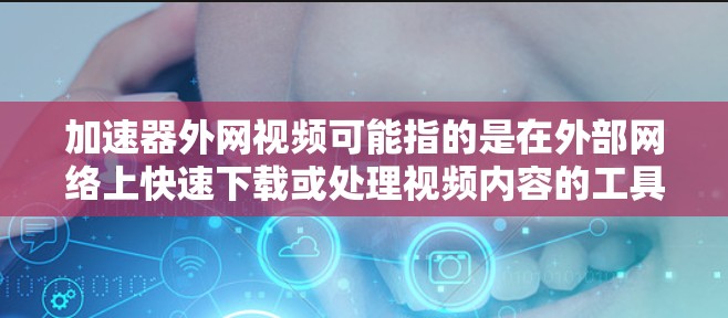 加速器外网视频可能指的是在外部网络上快速下载或处理视频内容的工具或方法。以下是一些可能的解释和建议 加速器外网视频可能指的是在外部网络上快速下载或处理视频内容的工具或方法。以下是一些可能的解释和建议