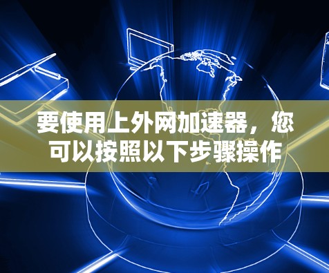 要使用上外网加速器,您可以按照以下步骤操作 要使用上外网加速器,您可以按照以下步骤操作