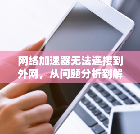 网络加速器无法连接到外网,从问题分析到解决方案 网络加速器无法连接到外网,从问题分析到解决方案