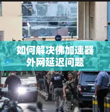 如何解决佛加速器外网延迟问题 如何解决佛加速器外网延迟问题