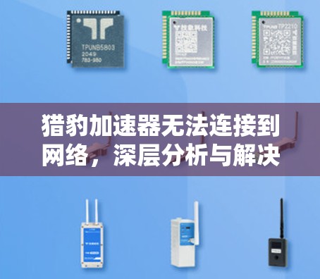 猎豹加速器无法连接到网络,深层分析与解决方案 猎豹加速器无法连接到网络,深层分析与解决方案