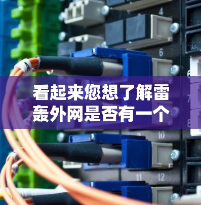 看起来您想了解雷轰外网是否有一个免费的加速工具。不过,雷轰是知名的技术博客网站,主要专注于技术讨论和分享,而不是加速工具的服务 看起来您想了解雷轰外网是否有一个免费的加速工具。不过,雷轰是知名的技术博客网站,主要专注于技术讨论和分享,而不是加速工具的服务