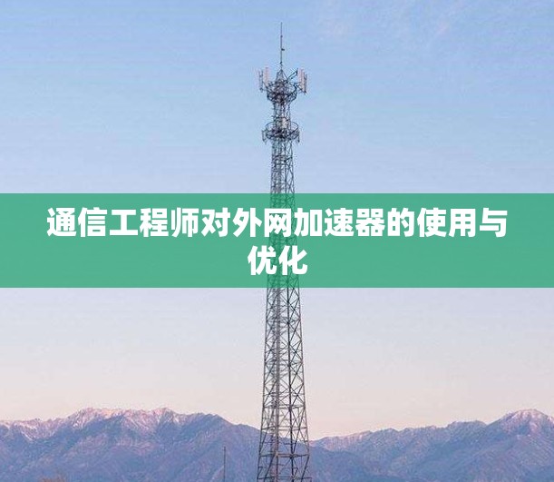 通信工程师对外网加速器的使用与优化 通信工程师对外网加速器的使用与优化