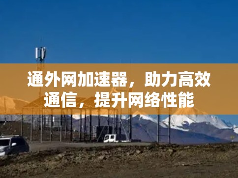 通外网加速器,助力高效通信,提升网络性能 通外网加速器,助力高效通信,提升网络性能