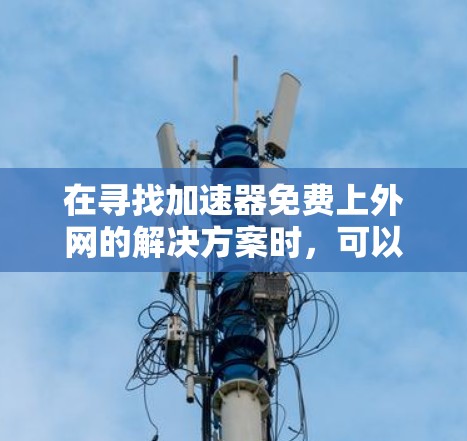 在寻找加速器免费上外网的解决方案时,可以按照以下步骤进行 在寻找加速器免费上外网的解决方案时,可以按照以下步骤进行