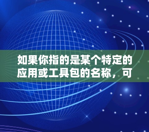 如果你指的是某个特定的应用或工具包的名称,可能需要更多的上下文信息才能提供更准确的解释。如果需要了解如何使用外网加速器或相关的工具包,请告诉我更多细节,我会尽力提供帮助! 如果你指的是某个特定的应用或工具包的名称,可能需要更多的上下文信息才能提供更准确的解释。如果需要了解如何使用外网加速器或相关的工具包,请告诉我更多细节,我会尽力提供帮助!