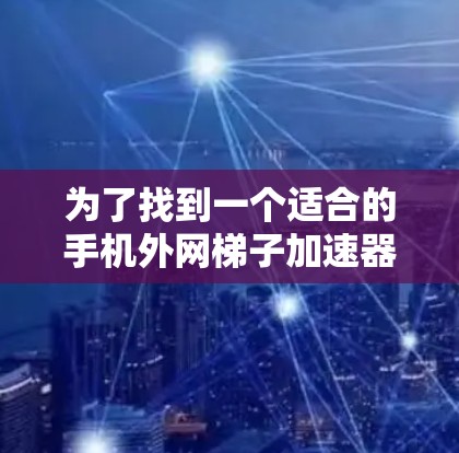 为了找到一个适合的手机外网梯子加速器,以下是一个详细的步骤指南 为了找到一个适合的手机外网梯子加速器,以下是一个详细的步骤指南