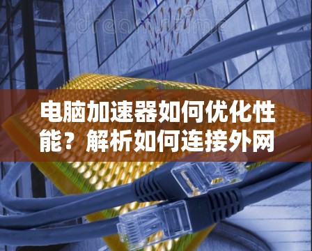 电脑加速器如何优化性能?解析如何连接外网的教程 电脑加速器如何优化性能?解析如何连接外网的教程