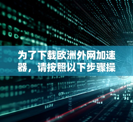 为了下载欧洲外网加速器,请按照以下步骤操作 为了下载欧洲外网加速器,请按照以下步骤操作