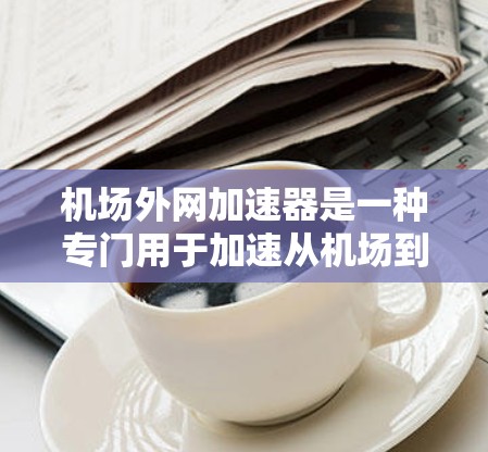 机场外网加速器是一种专门用于加速从机场到用户家的网络连接的工具。它通常用于机场、长途旅行、紧急情况下的网络连接等场景,帮助用户快速连接到互联网,节省时间并提升使用体验 机场外网加速器是一种专门用于加速从机场到用户家的网络连接的工具。它通常用于机场、长途旅行、紧急情况下的网络连接等场景,帮助用户快速连接到互联网,节省时间并提升使用体验
