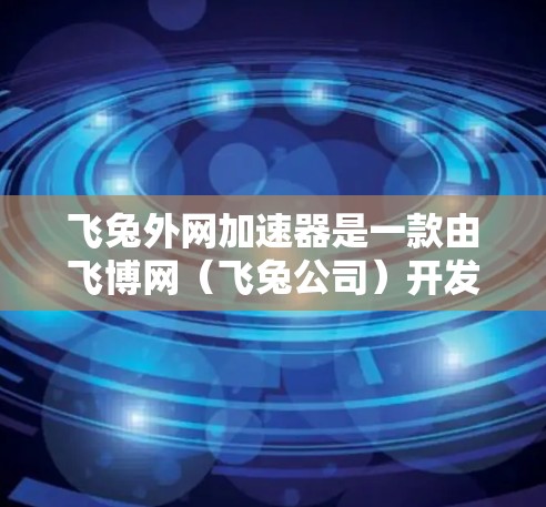 飞兔外网加速器是一款由飞博网(飞兔公司)开发的加速工具,旨在帮助用户提升网页浏览速度。以下是其主要功能和使用指南 飞兔外网加速器是一款由飞博网(飞兔公司)开发的加速工具,旨在帮助用户提升网页浏览速度。以下是其主要功能和使用指南