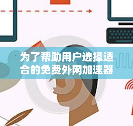 为了帮助用户选择适合的免费外网加速器,以下是对各主要工具的详细比较和总结 为了帮助用户选择适合的免费外网加速器,以下是对各主要工具的详细比较和总结
