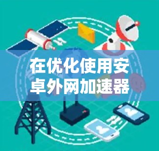 在优化使用安卓外网加速器时,以下是一步步的解决方案 在优化使用安卓外网加速器时,以下是一步步的解决方案