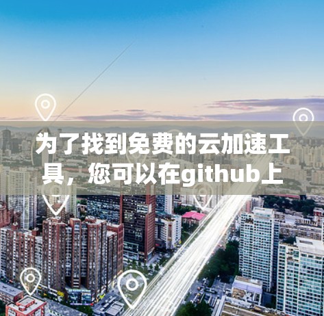 为了找到免费的云加速工具,您可以在github上进行如下步骤 为了找到免费的云加速工具,您可以在github上进行如下步骤