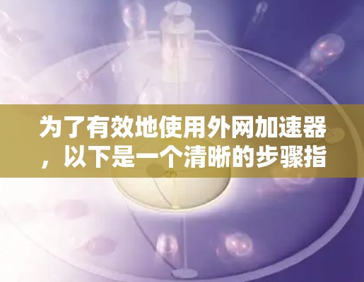 为了有效地使用外网加速器,以下是一个清晰的步骤指南 为了有效地使用外网加速器,以下是一个清晰的步骤指南