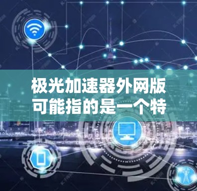 极光加速器外网版可能指的是一个特定的加速软件的网络版版本,用于加速数据的传输。为了提供准确的指导,我需要更多的上下文信息,但我会基于常见的加速工具来解释 极光加速器外网版可能指的是一个特定的加速软件的网络版版本,用于加速数据的传输。为了提供准确的指导,我需要更多的上下文信息,但我会基于常见的加速工具来解释