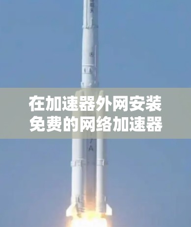 在加速器外网安装免费的网络加速器,您可以选择以下几种常用的选择 在加速器外网安装免费的网络加速器,您可以选择以下几种常用的选择