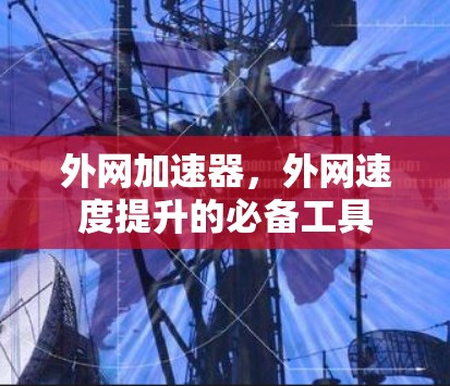 外网加速器,外网速度提升的必备工具 外网加速器,外网速度提升的必备工具