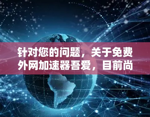 针对您的问题,关于免费外网加速器吾爱,目前尚未找到相关的结果。通常,免费外网加速器主要用于提升网络速度,但并不提供长期免费服务。以下是一些建议和解决方案 针对您的问题,关于免费外网加速器吾爱,目前尚未找到相关的结果。通常,免费外网加速器主要用于提升网络速度,但并不提供长期免费服务。以下是一些建议和解决方案