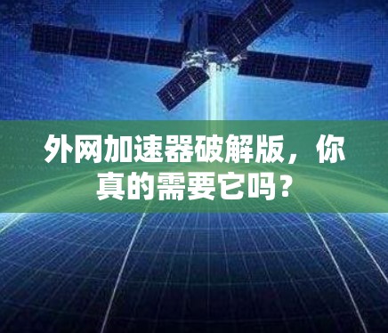 外网加速器破解版,你真的需要它吗? 外网加速器破解版,你真的需要它吗?