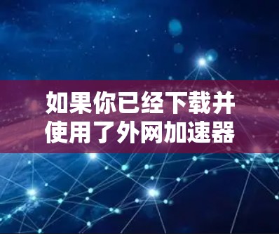 如果你已经下载并使用了外网加速器来提升视频下载速度,以下是一个简单且高效的步骤指南 如果你已经下载并使用了外网加速器来提升视频下载速度,以下是一个简单且高效的步骤指南