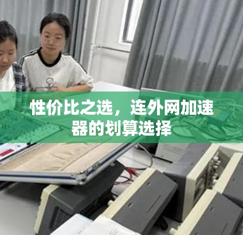 性价比之选,连外网加速器的划算选择 性价比之选,连外网加速器的划算选择