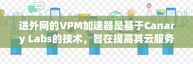 进外网的VPM加速器是基于Canary Labs的技术,旨在提高其云服务的性能和响应速度。以下是对进外网VPM加速器的详细介绍 进外网的VPM加速器是基于Canary Labs的技术,旨在提高其云服务的性能和响应速度。以下是对进外网VPM加速器的详细介绍