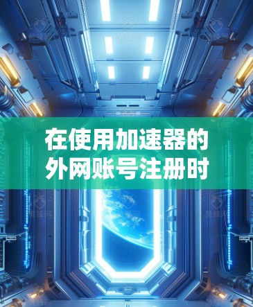 在使用加速器的外网账号注册时，以下是详细的步骤指南