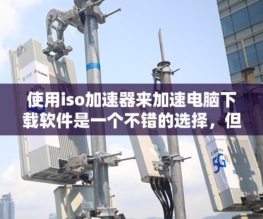 使用iso加速器来加速电脑下载软件是一个不错的选择,但需要综合考虑多个因素。以下是一个结构化的指南,帮助您有效地使用iso加速器 使用iso加速器来加速电脑下载软件是一个不错的选择,但需要综合考虑多个因素。以下是一个结构化的指南,帮助您有效地使用iso加速器