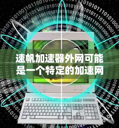速帆加速器外网可能是一个特定的加速网络服务,用于提升网络性能和数据传输速度。以下是对该服务的详细分析 速帆加速器外网可能是一个特定的加速网络服务,用于提升网络性能和数据传输速度。以下是对该服务的详细分析