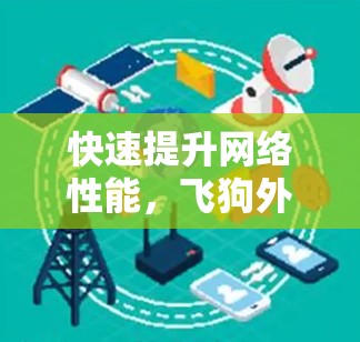 快速提升网络性能,飞狗外网加速器助力你的网络生活 快速提升网络性能,飞狗外网加速器助力你的网络生活
