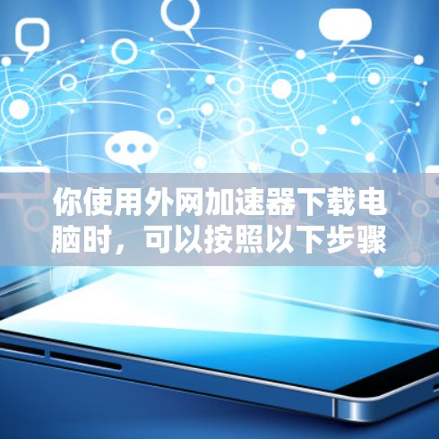 你使用外网加速器下载电脑时,可以按照以下步骤进行 你使用外网加速器下载电脑时,可以按照以下步骤进行