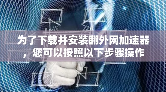 为了下载并安装翻外网加速器,您可以按照以下步骤操作 为了下载并安装翻外网加速器,您可以按照以下步骤操作
