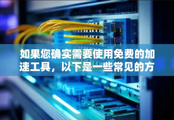 如果您确实需要使用免费的加速工具,以下是一些常见的方法 如果您确实需要使用免费的加速工具,以下是一些常见的方法