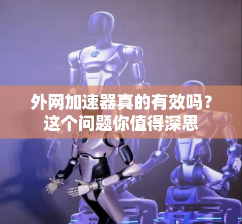 外网加速器真的有效吗?这个问题你值得深思 外网加速器真的有效吗?这个问题你值得深思