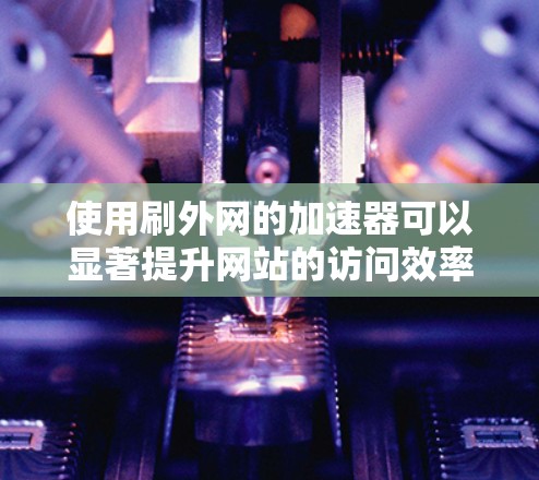 使用刷外网的加速器可以显著提升网站的访问效率,以下是详细的步骤和注意事项 使用刷外网的加速器可以显著提升网站的访问效率,以下是详细的步骤和注意事项