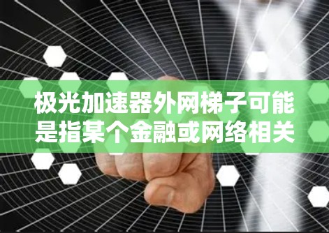 极光加速器外网梯子可能是指某个金融或网络相关的工具,具体含义需要进一步确认。以下是关于极光金融平台的常见应用 极光加速器外网梯子可能是指某个金融或网络相关的工具,具体含义需要进一步确认。以下是关于极光金融平台的常见应用