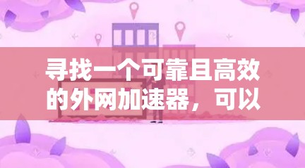 寻找一个可靠且高效的外网加速器,可以按照以下步骤进行 寻找一个可靠且高效的外网加速器,可以按照以下步骤进行