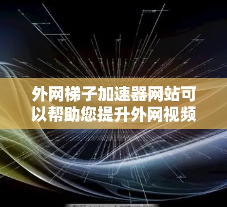 外网梯子加速器网站可以帮助您提升外网视频的带宽,使其在观看时更加流畅。以下是一些常见的外网视频加速器推荐 外网梯子加速器网站可以帮助您提升外网视频的带宽,使其在观看时更加流畅。以下是一些常见的外网视频加速器推荐