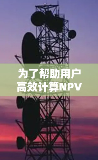 为了帮助用户高效计算NPV值,以下是一些推荐的NPV加速器,根据不同的需求进行分类和推荐 为了帮助用户高效计算NPV值,以下是一些推荐的NPV加速器,根据不同的需求进行分类和推荐