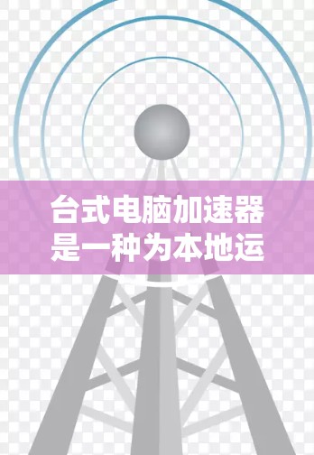 台式电脑加速器是一种为本地运行的笔记本电脑和台式机设计的加速工具,旨在提升电脑性能。以下是关于台式电脑加速器的详细分析 台式电脑加速器是一种为本地运行的笔记本电脑和台式机设计的加速工具,旨在提升电脑性能。以下是关于台式电脑加速器的详细分析