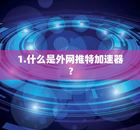 1.什么是外网推特加速器? 1.什么是外网推特加速器?