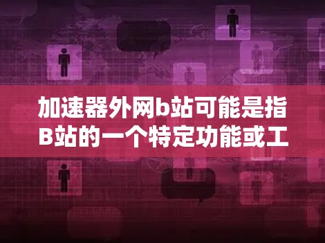 加速器外网b站可能是指B站的一个特定功能或工具,用于加速视频播放。以下是关于这个功能的详细信息 加速器外网b站可能是指B站的一个特定功能或工具,用于加速视频播放。以下是关于这个功能的详细信息
