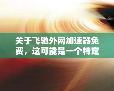 关于飞驰外网加速器免费,这可能是一个特定的加速器名称,但根据目前的了解,飞驰汽车的官方支持可能不包括外网加速器功能。以下是一些建议和信息 关于飞驰外网加速器免费,这可能是一个特定的加速器名称,但根据目前的了解,飞驰汽车的官方支持可能不包括外网加速器功能。以下是一些建议和信息