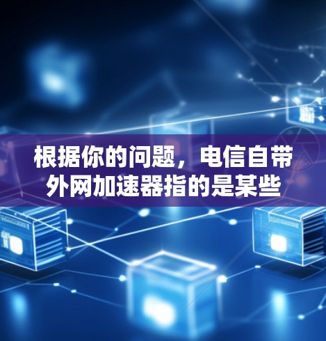 根据你的问题，电信自带外网加速器指的是某些电信运营商提供的加速功能，通常包括提升网页浏览速度、下载速度、文件处理速度以及云存储和搜索功能。以下是一些可能的加速器及其特点