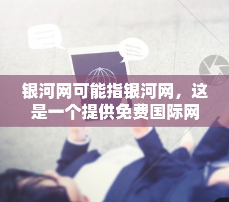 银河网可能指银河网,这是一个提供免费国际网络接入和多端访问服务的互联网服务提供商。如果你指的是银河网的免费外网加速器,以下是关于银河网的详细信息 银河网可能指银河网,这是一个提供免费国际网络接入和多端访问服务的互联网服务提供商。如果你指的是银河网的免费外网加速器,以下是关于银河网的详细信息