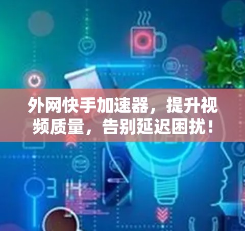 外网快手加速器，提升视频质量，告别延迟困扰！
