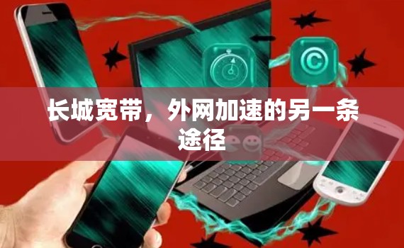 长城宽带,外网加速的另一条途径 长城宽带,外网加速的另一条途径