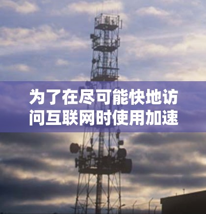为了在尽可能快地访问互联网时使用加速器，以下是一些详细的步骤和方法