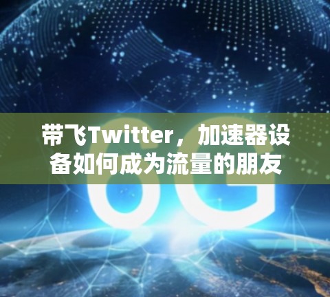 带飞Twitter,加速器设备如何成为流量的朋友 带飞Twitter,加速器设备如何成为流量的朋友